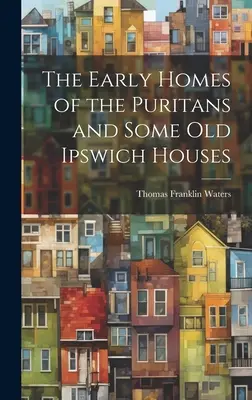Die frühen Wohnhäuser der Puritaner und einige alte Häuser in Ipswich - The Early Homes of the Puritans and Some Old Ipswich Houses