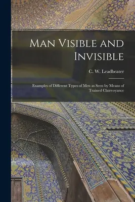 Der sichtbare und der unsichtbare Mensch: Beispiele verschiedener Menschentypen, gesehen durch geschulte Hellsichtigkeit (Leadbeater C. W. (Charles Webster)) - Man Visible and Invisible: Examples of Different Types of Men as Seen by Means of Trained Clairvoyance (Leadbeater C. W. (Charles Webster))