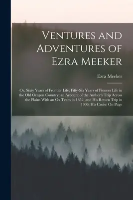 Unternehmungen und Abenteuer von Ezra Meeker: Sixty Years of Frontier Life; Fifty-Six Years of Pioneer Life in the Old Oregon Country; an Account of the - Ventures and Adventures of Ezra Meeker: Or, Sixty Years of Frontier Life; Fifty-Six Years of Pioneer Life in the Old Oregon Country; an Account of the
