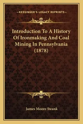 Einführung in die Geschichte der Eisenerzeugung und des Kohlebergbaus in Pennsylvania (1878) - Introduction To A History Of Ironmaking And Coal Mining In Pennsylvania (1878)