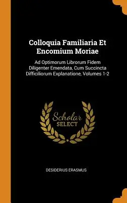 Colloquia Familiaria Et Encomium Moriae: Ad Optimorum Librorum Fidem Diligenter Emendata, Cum Succincta Difficiliorum Explanatione, Bände 1-2 - Colloquia Familiaria Et Encomium Moriae: Ad Optimorum Librorum Fidem Diligenter Emendata, Cum Succincta Difficiliorum Explanatione, Volumes 1-2