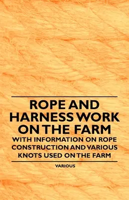 Seil- und Geschirrarbeiten auf dem Bauernhof - Mit Informationen über Seilkonstruktionen und verschiedene Knoten, die auf dem Bauernhof verwendet werden - Rope and Harness Work on the Farm - With Information on Rope Construction and Various Knots Used on the Farm