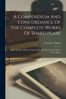 Ein Kompendium und Konkordanz der vollständigen Werke von Shakespeare: Außerdem ein Index jeder Figur in den Dramen und wo sie vorkommt - A Compendium And Concordance Of The Complete Works Of Shakespeare: Also, An Index Of Every Character In The Dramas And Where They Appear