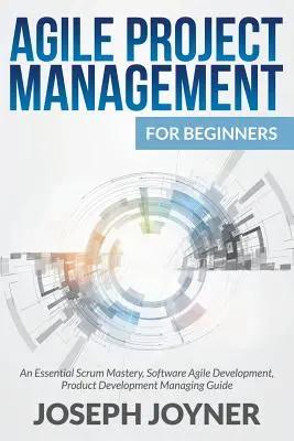 Agiles Projektmanagement für Einsteiger: Ein wesentlicher Leitfaden für Scrum Mastery, Agile Softwareentwicklung, Produktentwicklung - Agile Project Management For Beginners: An Essential Scrum Mastery, Software Agile Development, Product Development Managing Guide