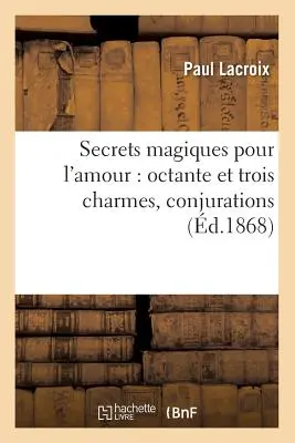 Magische Geheimnisse für die Liebe: Oktante Und Drei Zauber, Beschwörungen (d.1868) - Secrets Magiques Pour l'Amour: Octante Et Trois Charmes, Conjurations (d.1868)