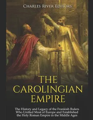 Das Karolingische Reich: Die Geschichte und das Vermächtnis der fränkischen Herrscher, die den größten Teil Europas vereinigten und das Heilige Römische Reich im Mittelalter errichteten - The Carolingian Empire: The History and Legacy of the Frankish Rulers Who Unified Most of Europe and Established the Holy Roman Empire in the