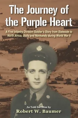 Die Reise des Purple Heart: Die Geschichte eines Soldaten der Ersten Infanteriedivision von den USA nach Nordafrika, Sizilien und in die Normandie während des Zweiten Weltkriegs - The Journey of the Purple Heart: A First Infantry Division Soldier's Story from Stateside to North Africa, Sicily and Normandy during World War II