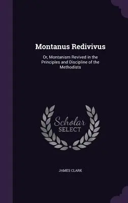 Montanus Redivivus: Oder: Der Montanismus in den Grundsätzen und der Disziplin der Methodisten wiederbelebt - Montanus Redivivus: Or, Montanism Revived in the Principles and Discipline of the Methodists