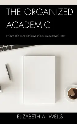 The Organized Academic: Wie Sie Ihr akademisches Leben umgestalten können - The Organized Academic: How to Transform Your Academic Life