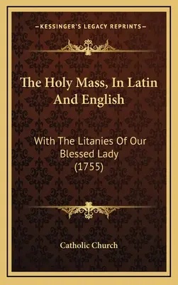 Die Heilige Messe, in Latein und Englisch: Mit den Litaneien Unserer Seligen Jungfrau (1755) - The Holy Mass, In Latin And English: With The Litanies Of Our Blessed Lady (1755)