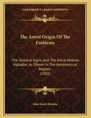 Der astrale Ursprung der Embleme: Die Tierkreiszeichen und das astrale hebräische Alphabet, wie sie im astronomischen Register dargestellt sind - The Astral Origin Of The Emblems: The Zodiacal Signs, And The Astral Hebrew Alphabet, As Shown In The Astronomical Register