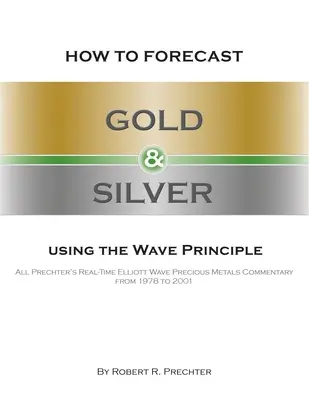 Wie man Gold und Silber nach dem Wellenprinzip prognostiziert: Alle Prechter's Echtzeit-Elliott-Wellen-Kommentare zu Edelmetallen von 1978 bis 2001 - How to Forecast Gold and Silver Using the Wave Principle: All Prechter's Real-Time Elliott Wave Precious Metals Commentary From 1978 To 2001