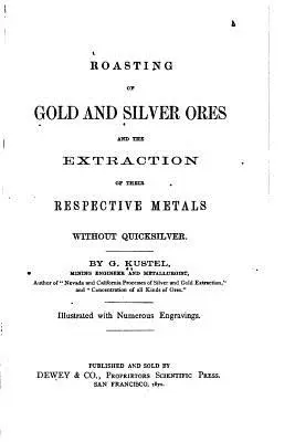 Das Rösten von Gold- und Silbererzen und die Gewinnung ihrer jeweiligen Metalle ohne Quecksilber - Roasting of Gold and Silver Ores, And the Extraction of Their Respective Metals Without Quicksilver