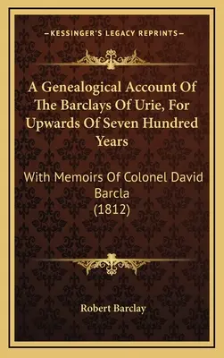 A Genealogical Account Of The Barclays Of Urie, For Upwards Of Seven Hundred Years: Mit Memoiren von Oberst David Barcla (1812) - A Genealogical Account Of The Barclays Of Urie, For Upwards Of Seven Hundred Years: With Memoirs Of Colonel David Barcla (1812)