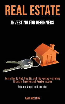 Real Estate Investing for Beginners: Lernen Sie, wie man Häuser findet, kauft, repariert und flippt, um finanzielle Freiheit und passives Einkommen zu erreichen (Werden Sie Agent und In - Real Estate Investing for Beginners: Learn How to Find, Buy, Fix, and Flip Houses to Achieve Financial Freedom and Passive Income (Become Agent and In