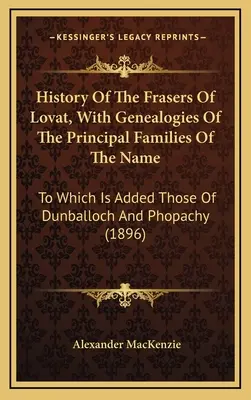 History Of The Frasers Of Lovat, With Genealogies Of The Principal Families Of The Name: Zu denen die von Dunballoch und Phopachy hinzugefügt sind - History Of The Frasers Of Lovat, With Genealogies Of The Principal Families Of The Name: To Which Is Added Those Of Dunballoch And Phopachy