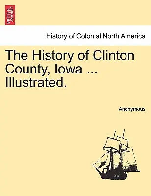 Die Geschichte von Clinton County, Iowa ... Illustriert. - The History of Clinton County, Iowa ... Illustrated.