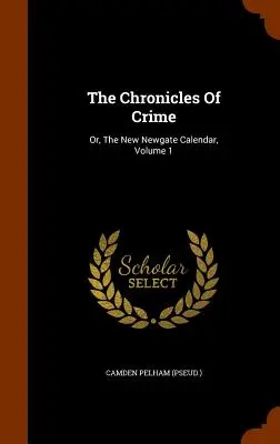 Die Chroniken des Verbrechens: Oder, Der Neue Newgate Kalender, Band 1 ((Pseud ). Camden Pelham) - The Chronicles Of Crime: Or, The New Newgate Calendar, Volume 1 ((Pseud ). Camden Pelham)