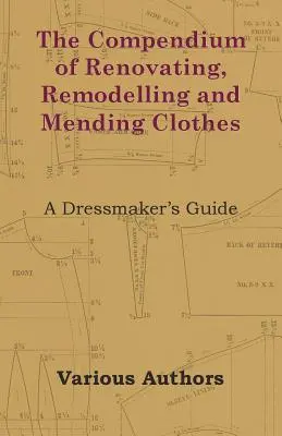 Das Kompendium des Renovierens, Umgestaltens und Ausbesserns von Kleidern - Ein Leitfaden für Schneiderinnen - The Compendium of Renovating, Remodelling and Mending Clothes - A Dressmaker's Guide