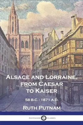 Elsass und Lothringen, von Cäsar bis zum Kaiser: 58 V.C. - 1871 N.C. - Alsace and Lorraine, from Caesar to Kaiser: 58 B.C. - 1871 A.D.