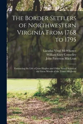 Die Grenzsiedler des nordwestlichen Virginia von 1768 bis 1795: Mit dem Leben von Jesse Hughes und anderen bekannten Pfadfindern der großen Wälder des Tr - The Border Settlers of Northwestern Virginia From 1768 to 1795: Embracing the Life of Jesse Hughes and Other Noted Scouts of the Great Woods of the Tr