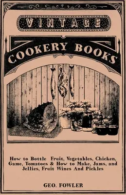 Wie man Obst, Gemüse, Huhn, Wild, Tomaten & Marmeladen, Gelees, Fruchtweine und Essiggurken in Flaschen abfüllt - How to Bottle Fruit, Vegetables, Chicken, Game, Tomatoes & How to Make, Jams, and Jellies, Fruit Wines and Pickles