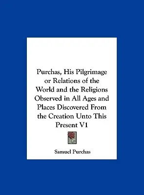 Purchas, Seine Pilgerreise oder Beziehungen der Welt und der Religionen, die in allen Zeitaltern und an allen Orten beobachtet wurden, die von der Schöpfung bis zur Gegenwart entdeckt wurden V1 - Purchas, His Pilgrimage or Relations of the World and the Religions Observed in All Ages and Places Discovered from the Creation Unto This Present V1