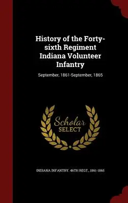 Geschichte des sechsundvierzigsten Regiments der Indiana Volunteer Infantry: September, 1861-September, 1865 - History of the Forty-sixth Regiment Indiana Volunteer Infantry: September, 1861-September, 1865