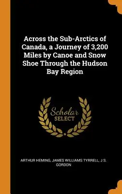Quer durch die Subarktis Kanadas, eine Reise über 3.200 Meilen mit Kanu und Schneeschuhen durch die Hudson Bay Region - Across the Sub-Arctics of Canada, a Journey of 3,200 Miles by Canoe and Snow Shoe Through the Hudson Bay Region