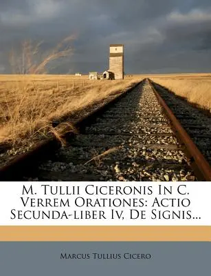 M. Tullii Ciceronis in C. Verrem Orationes: Actio Secunda-Liber IV, de Signis...