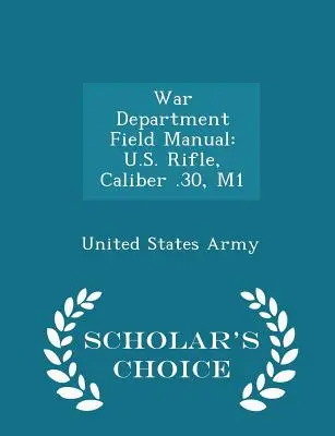 War Department Field Manual: U.S. Rifle, Kaliber .30, M1 - Scholar's Choice Edition - War Department Field Manual: U.S. Rifle, Caliber .30, M1 - Scholar's Choice Edition