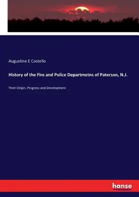 Geschichte der Feuerwehr und Polizei von Paterson, N.J.: Entstehung, Fortschritt und Entwicklung - History of the Fire and Police Departmetns of Paterson, N.J.: Their Origin, Progress and Development