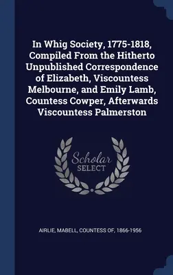 In Whig Society, 1775-1818, zusammengestellt aus der bisher unveröffentlichten Korrespondenz von Elizabeth, Viscountess Melbourne, und Emily Lamb, Countess Cowper - In Whig Society, 1775-1818, Compiled From the Hitherto Unpublished Correspondence of Elizabeth, Viscountess Melbourne, and Emily Lamb, Countess Cowper