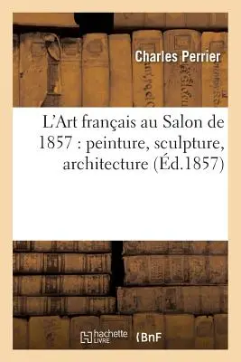 Französische Kunst im Salon von 1857: Malerei, Bildhauerei, Architektur - L'Art Franais Au Salon de 1857: Peinture, Sculpture, Architecture