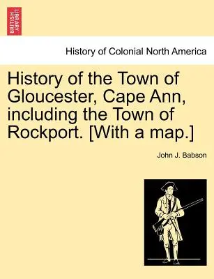 Geschichte der Stadt Gloucester, Cape Ann, einschließlich der Stadt Rockport. [Mit einer Karte]. - History of the Town of Gloucester, Cape Ann, including the Town of Rockport. [With a map.]