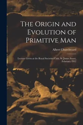 Der Ursprung und die Entwicklung des Urmenschen; Vortrag im Royal Societies Club, St. James Street, Februar 1912 - The Origin and Evolution of Primitive man; Lecture Given at the Royal Societies Club, St. James Street, February 1912