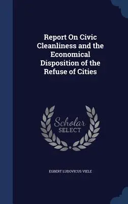 Bericht über die bürgerliche Sauberkeit und die wirtschaftliche Entsorgung des städtischen Mülls - Report On Civic Cleanliness and the Economical Disposition of the Refuse of Cities