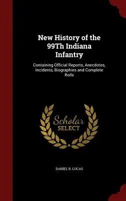 Neue Geschichte der 99Th Indiana Infanterie: Mit offiziellen Berichten, Anekdoten, Vorfällen, Biographien und vollständigen Rollen - New History of the 99Th Indiana Infantry: Containing Official Reports, Anecdotes, Incidents, Biographies and Complete Rolls