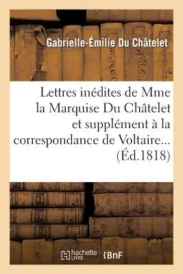 Lettres Indites de Mme La Marquise Du Chtelet, Et Correspondance de Voltaire Avec Le Roi de Prusse: , Et Avec Diffrentes Personnes Clbres. - Lettres Indites de Mme La Marquise Du Chtelet, Et Correspondance de Voltaire Avec Le Roi de Prusse: , Et Avec Diffrentes Personnes Clbres