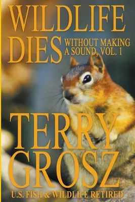 Wildtiere sterben, ohne einen Laut von sich zu geben, Band 1: Die Abenteuer von Terry Grosz, U.S. Fish and Wildlife Service Agent - Wildlife Dies Without Making A Sound, Volume 1: The Adventures of Terry Grosz, U.S. Fish and Wildlife Service Agent