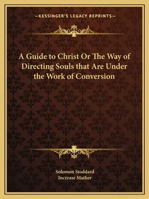 A Guide to Christ Or The Way of Directing Souls that Are Under the Work of Conversion