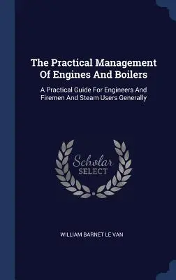 Die praktische Verwaltung von Motoren und Kesseln: Ein praktischer Leitfaden für Ingenieure, Feuerwehrleute und Dampfnutzer im Allgemeinen - The Practical Management Of Engines And Boilers: A Practical Guide For Engineers And Firemen And Steam Users Generally