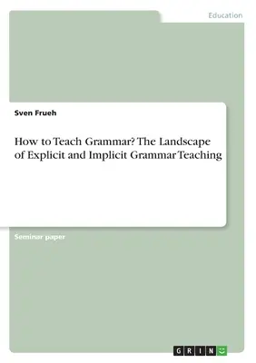 Wie soll man Grammatik unterrichten? Die Landschaft des expliziten und impliziten Grammatikunterrichts - How to Teach Grammar? The Landscape of Explicit and Implicit Grammar Teaching