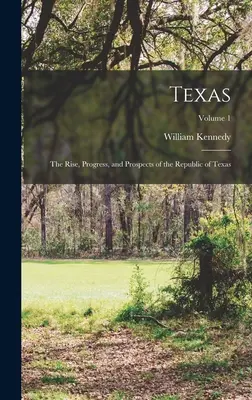 Texas: Aufstieg, Fortschritt und Aussichten der Republik Texas; Band 1 - Texas: The Rise, Progress, and Prospects of the Republic of Texas; Volume 1