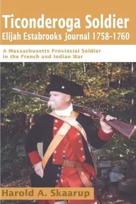 Ticonderoga-Soldat Elijah Estabrooks Tagebuch 1758-1760: Ein Soldat der Provinz Massachusetts im französischen und indianischen Krieg - Ticonderoga Soldier Elijah Estabrooks Journal 1758-1760: A Massachusetts Provincial Soldier in the French and Indian War