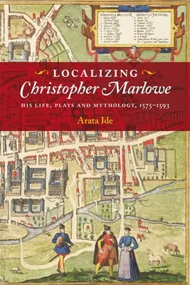 Christopher Marlowe lokalisieren: Sein Leben, seine Stücke und seine Mythologie, 1575-1593 - Localizing Christopher Marlowe: His Life, Plays and Mythology, 1575-1593