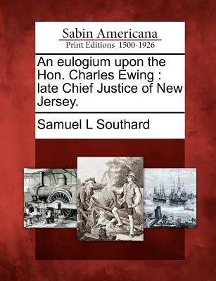Ein Eulogium über den Ehrenwerten Charles Ewing: Late Chief Justice of New Jersey. - An Eulogium Upon the Hon. Charles Ewing: Late Chief Justice of New Jersey.