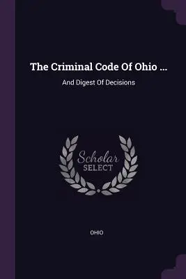 Das Strafgesetzbuch von Ohio ...: And Digest Of Decisions - The Criminal Code Of Ohio ...: And Digest Of Decisions