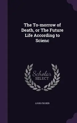 Der morgige Tod oder das zukünftige Leben nach der Wissenschaft - The To-morrow of Death, or The Future Life According to Scienc