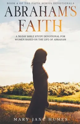 Abrahams Glaube Ein 30-tägiges Bibelstudium für Frauen auf der Grundlage des Lebens von Abraham - Abraham's Faith A 30-Day Bible Study Devotional for Women Based on the Life of Abraham